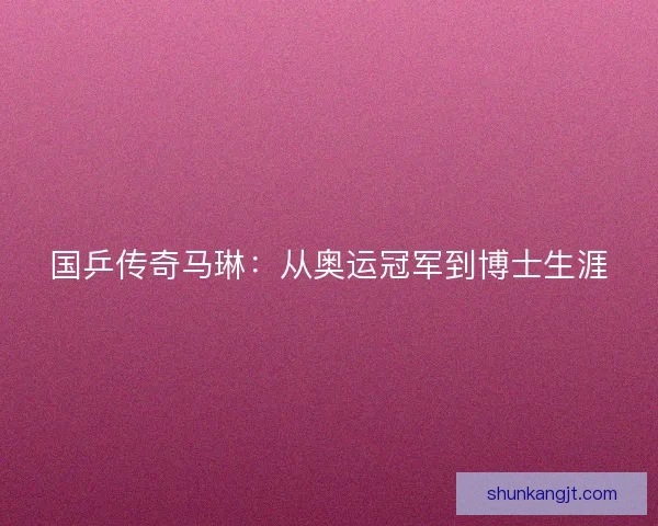 国乒传奇马琳：从奥运冠军到博士生涯