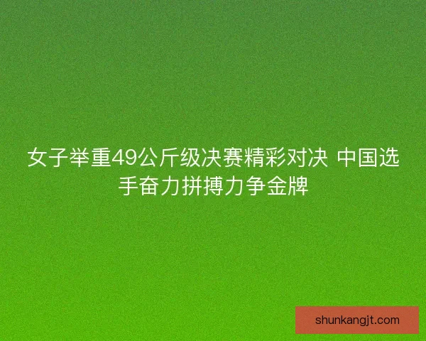 女子举重49公斤级决赛精彩对决 中国选手奋力拼搏力争金牌