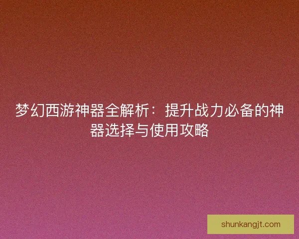 梦幻西游神器全解析：提升战力必备的神器选择与使用攻略