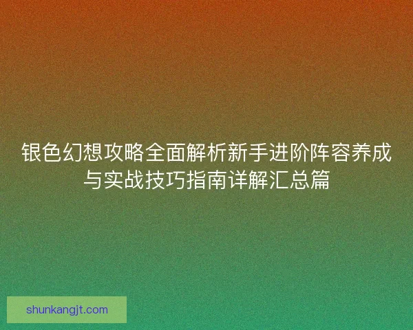 银色幻想攻略全面解析新手进阶阵容养成与实战技巧指南详解汇总篇
