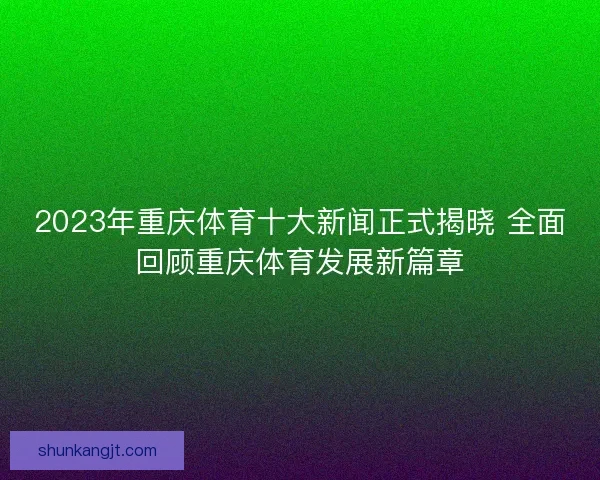 2023年重庆体育十大新闻正式揭晓 全面回顾重庆体育发展新篇章