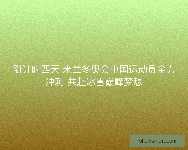 倒计时四天 米兰冬奥会中国运动员全力冲刺 共赴冰雪巅峰梦想