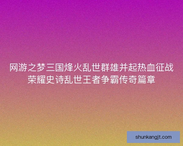 网游之梦三国烽火乱世群雄并起热血征战荣耀史诗乱世王者争霸传奇篇章