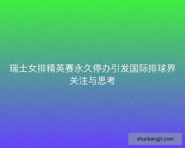 瑞士女排精英赛永久停办引发国际排球界关注与思考