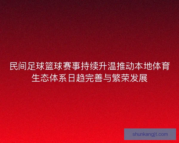 民间足球篮球赛事持续升温推动本地体育生态体系日趋完善与繁荣发展