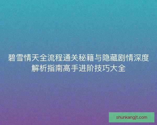 碧雪情天全流程通关秘籍与隐藏剧情深度解析指南高手进阶技巧大全