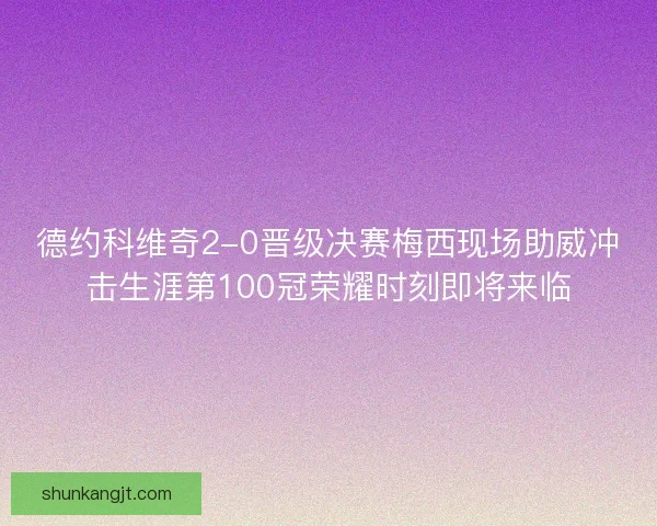 德约科维奇2-0晋级决赛梅西现场助威冲击生涯第100冠荣耀时刻即将来临