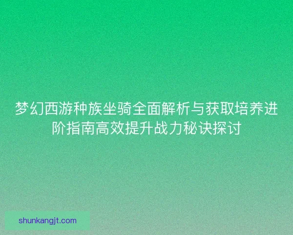 梦幻西游种族坐骑全面解析与获取培养进阶指南高效提升战力秘诀探讨