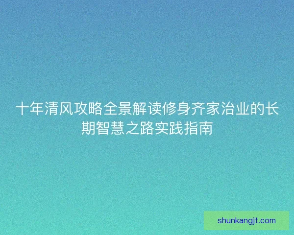十年清风攻略全景解读修身齐家治业的长期智慧之路实践指南