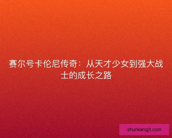 赛尔号卡伦尼传奇：从天才少女到强大战士的成长之路