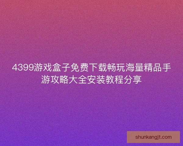 4399游戏盒子免费下载畅玩海量精品手游攻略大全安装教程分享
