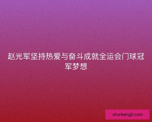 赵光军坚持热爱与奋斗成就全运会门球冠军梦想