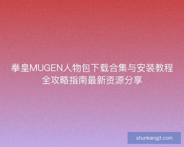 拳皇MUGEN人物包下载合集与安装教程全攻略指南最新资源分享