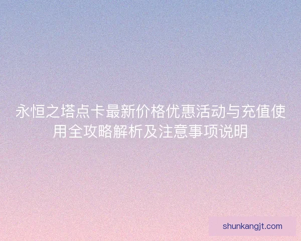 永恒之塔点卡最新价格优惠活动与充值使用全攻略解析及注意事项说明