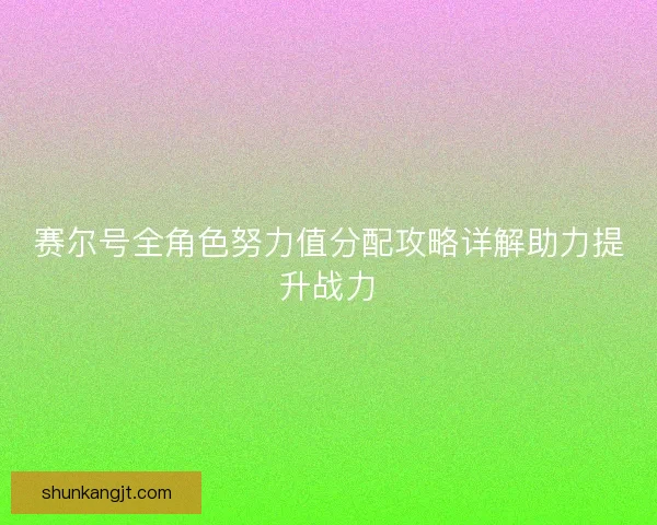 赛尔号全角色努力值分配攻略详解助力提升战力