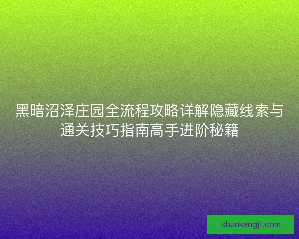 黑暗沼泽庄园全流程攻略详解隐藏线索与通关技巧指南高手进阶秘籍