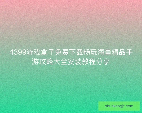 4399游戏盒子免费下载畅玩海量精品手游攻略大全安装教程分享