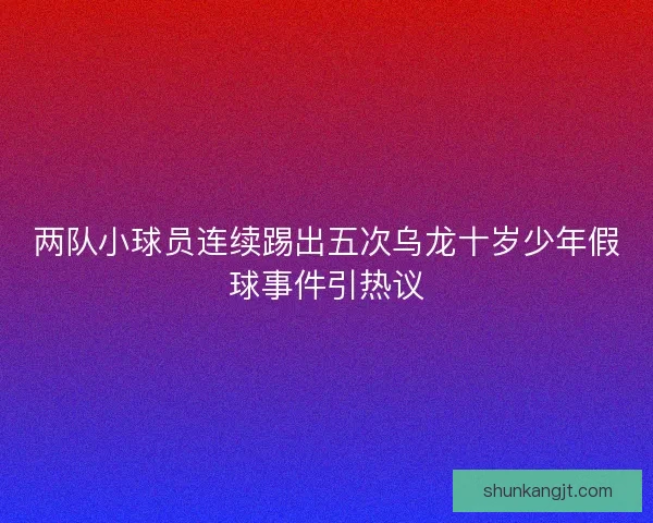 两队小球员连续踢出五次乌龙十岁少年假球事件引热议