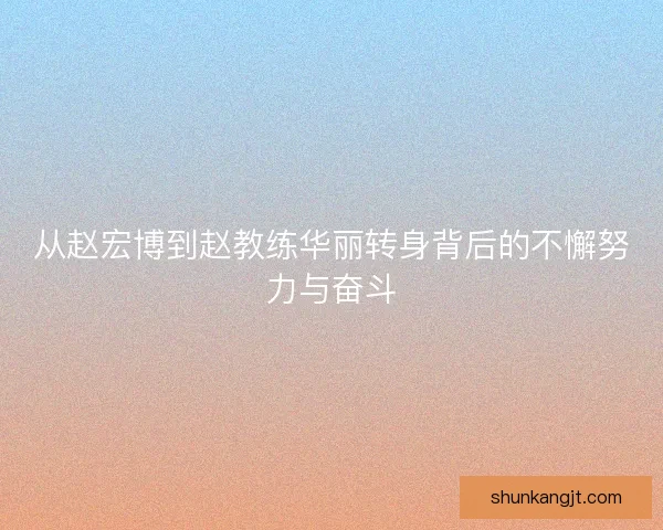 从赵宏博到赵教练华丽转身背后的不懈努力与奋斗